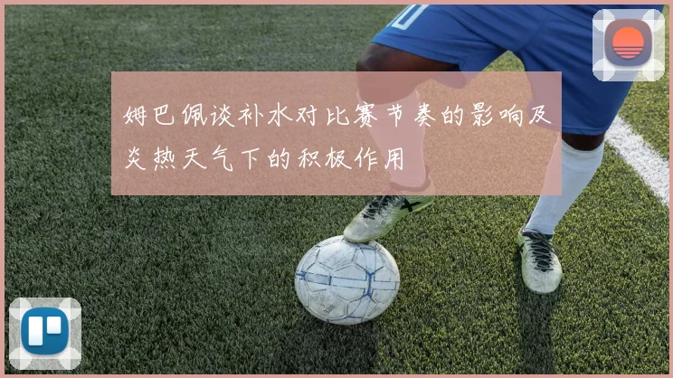 姆巴佩谈补水对比赛节奏的影响及炎热天气下的积极作用