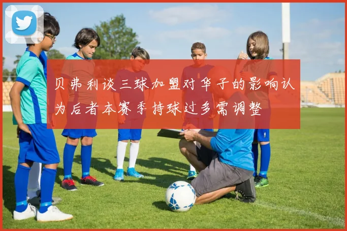贝弗利谈三球加盟对华子的影响认为后者本赛季持球过多需调整
