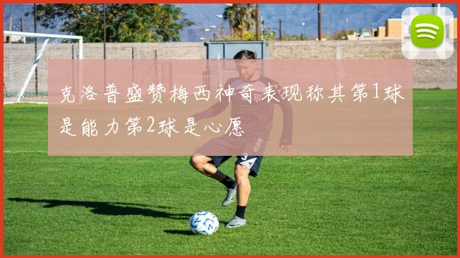 克洛普盛赞梅西神奇表现称其第1球是能力第2球是心愿