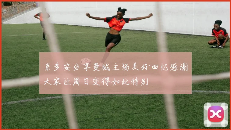 京多安分享曼城主场美好回忆感谢大家让周日变得如此特别