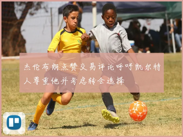 杰伦布朗点赞交易评论呼吁凯尔特人尊重他并考虑转会选择