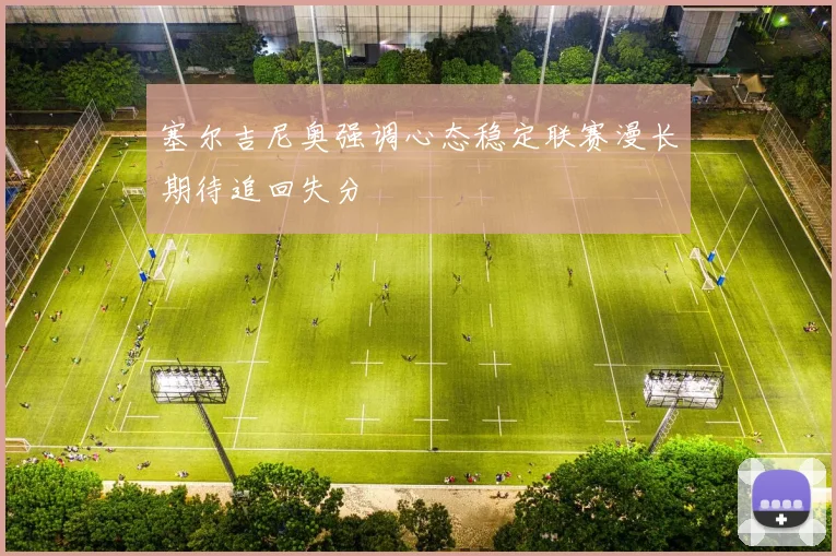 塞尔吉尼奥强调心态稳定联赛漫长期待追回失分