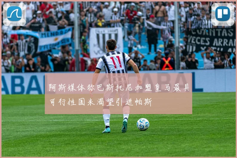 阿斯媒体称巴斯托尼加盟皇马最具可行性国米渴望引进帕斯