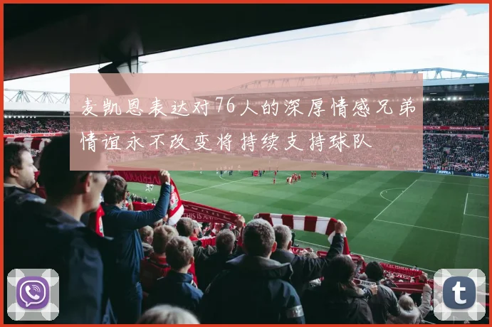 麦凯恩表达对76人的深厚情感兄弟情谊永不改变将持续支持球队