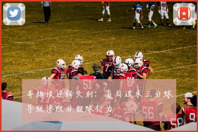 夸梅谈逆转失利：盲目追求三分球导致惨败非假球行为