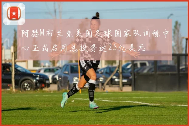 阿瑟M布兰克美国足球国家队训练中心正式启用总投资达25亿美元