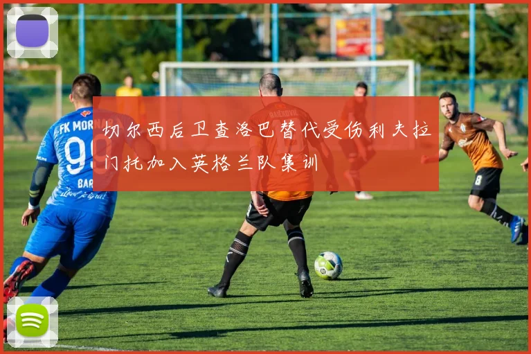 切尔西后卫查洛巴替代受伤利夫拉门托加入英格兰队集训
