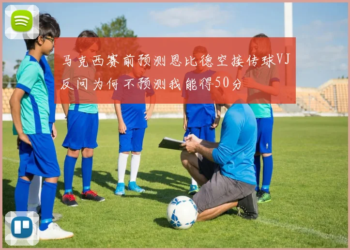 马克西赛前预测恩比德空接传球VJ反问为何不预测我能得50分