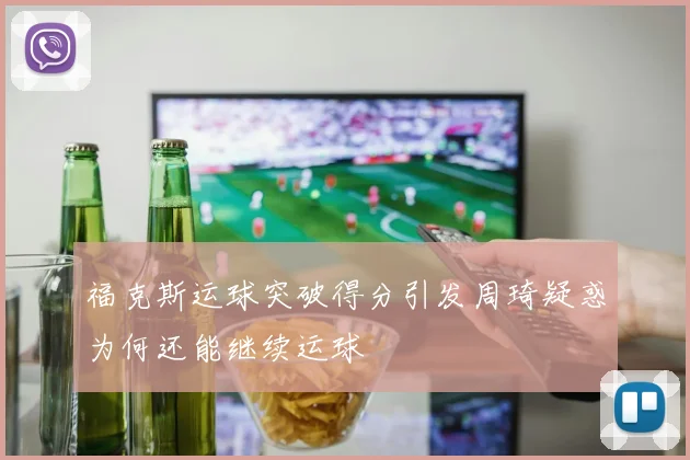 福克斯运球突破得分引发周琦疑惑为何还能继续运球