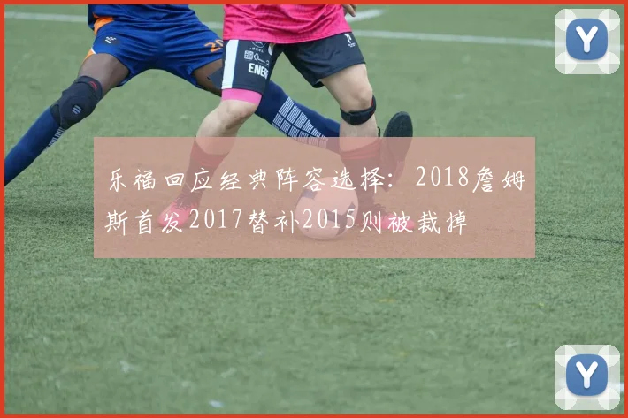 乐福回应经典阵容选择：2018詹姆斯首发2017替补2015则被裁掉