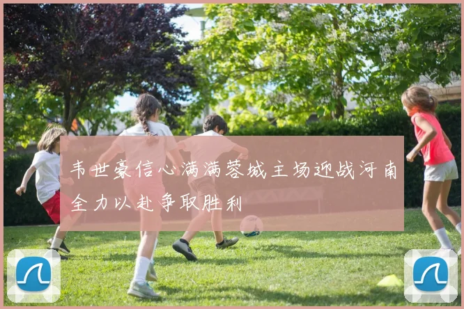 韦世豪信心满满蓉城主场迎战河南全力以赴争取胜利
