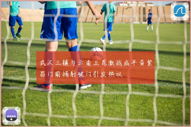 武汉三镇与云南玉昆激战成平黄紫昌门前捅射破门引发热议