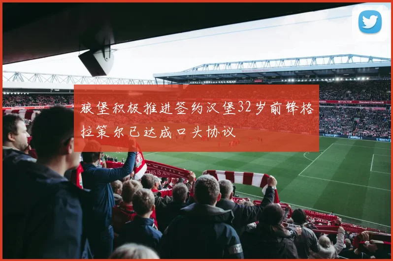 狼堡积极推进签约汉堡32岁前锋格拉策尔已达成口头协议