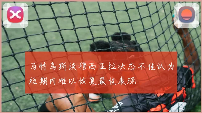 马特乌斯谈穆西亚拉状态不佳认为短期内难以恢复最佳表现