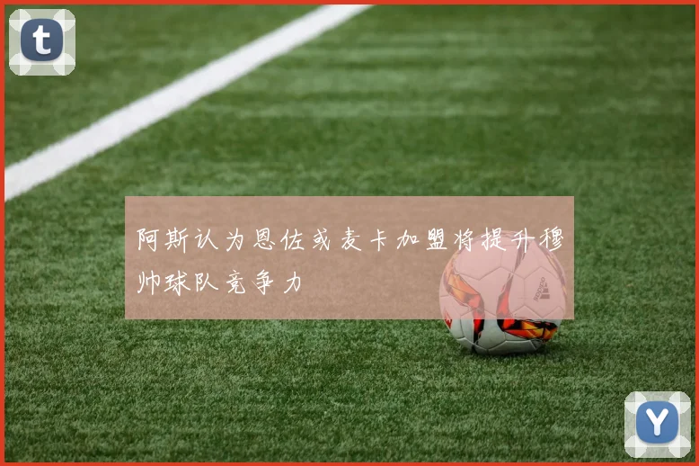 阿斯认为恩佐或麦卡加盟将提升穆帅球队竞争力