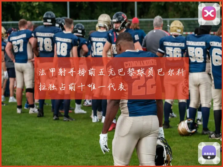 法甲射手榜前五无巴黎球员巴尔科拉独占前十唯一代表