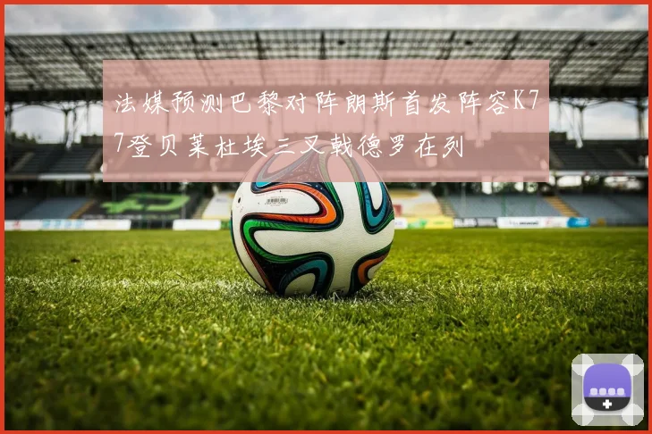 法媒预测巴黎对阵朗斯首发阵容K77登贝莱杜埃三叉戟德罗在列