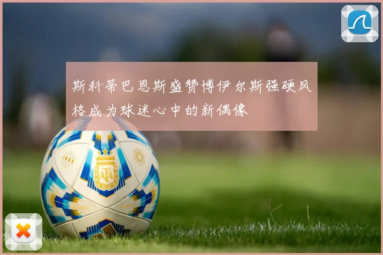 斯科蒂巴恩斯盛赞博伊尔斯强硬风格成为球迷心中的新偶像