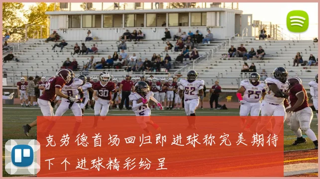克劳德首场回归即进球称完美期待下个进球精彩纷呈