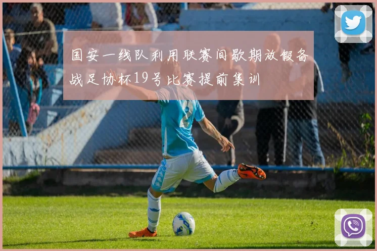 国安一线队利用联赛间歇期放假备战足协杯19号比赛提前集训