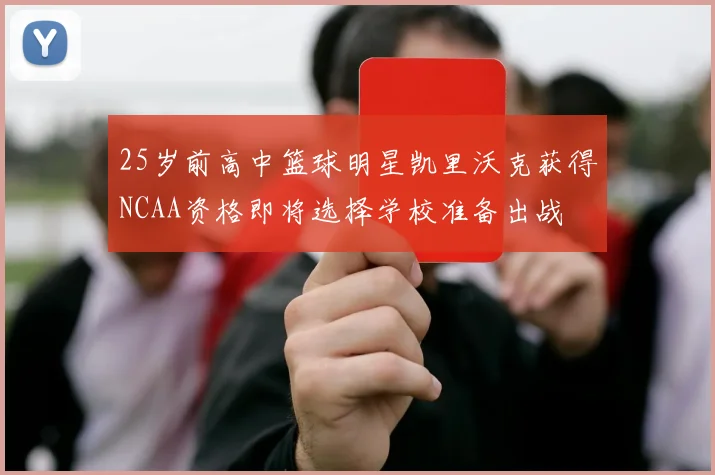 25岁前高中篮球明星凯里沃克获得NCAA资格即将选择学校准备出战