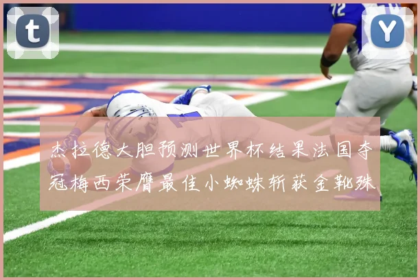 杰拉德大胆预测世界杯结果法国夺冠梅西荣膺最佳小蜘蛛斩获金靴殊荣
