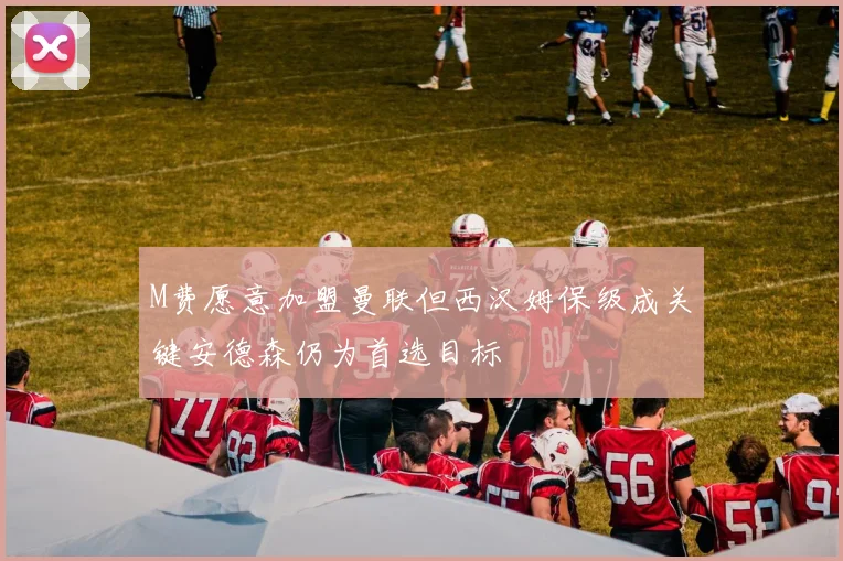 M费愿意加盟曼联但西汉姆保级成关键安德森仍为首选目标